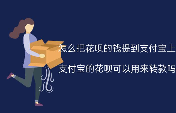 怎么把花呗的钱提到支付宝上 支付宝的花呗可以用来转款吗？